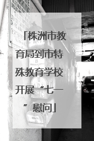 株洲市教育局到市特殊教育学校开展“七一”慰问