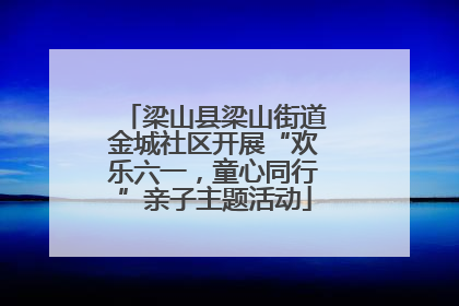 梁山县梁山街道金城社区开展“欢乐六一，童心同行”亲子主题活动