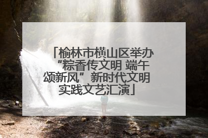 榆林市横山区举办“粽香传文明 端午颂新风”新时代文明实践文艺汇演