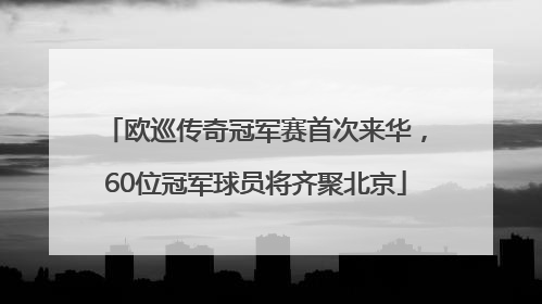 欧巡传奇冠军赛首次来华，60位冠军球员将齐聚北京