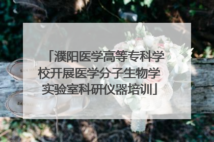 濮阳医学高等专科学校开展医学分子生物学实验室科研仪器培训