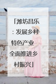 潍坊昌乐：发展乡村特色产业 全面推进乡村振兴