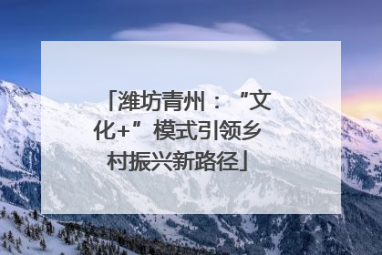潍坊青州：“文化+”模式引领乡村振兴新路径