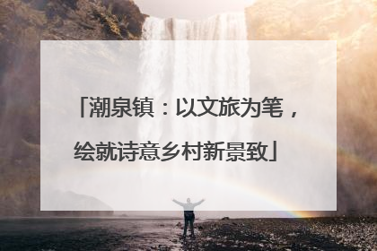 潮泉镇：以文旅为笔，绘就诗意乡村新景致