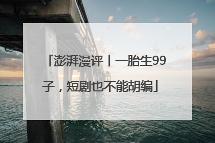 澎湃漫评丨一胎生99子，短剧也不能胡编