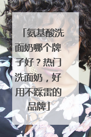 氨基酸洗面奶哪个牌子好？热门洗面奶，好用不踩雷的品牌