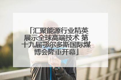 汇聚能源行业精英 展示全球高端技术 第十九届鄂尔多斯国际煤博会隆重开幕