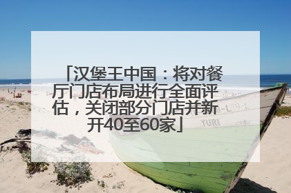 汉堡王中国：将对餐厅门店布局进行全面评估，关闭部分门店并新开40至60家