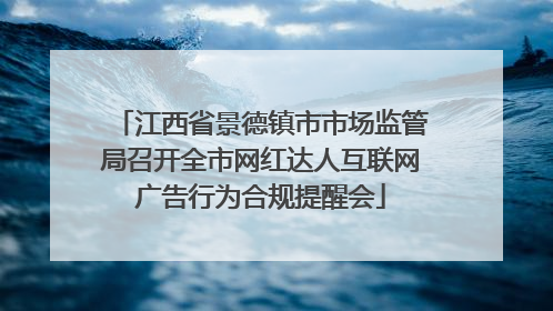 江西省景德镇市市场监管局召开全市网红达人互联网广告行为合规提醒会