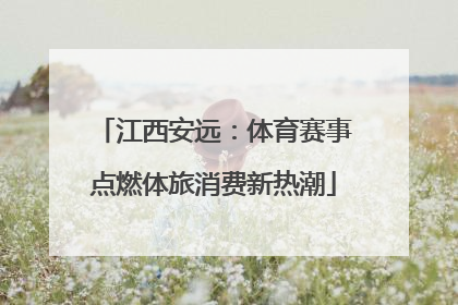 江西安远：体育赛事点燃体旅消费新热潮