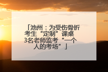 池州：为受伤骨折考生“定制”课桌 3名老师监考“一个人的考场”