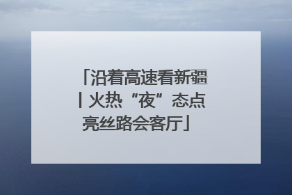 沿着高速看新疆丨火热“夜”态点亮丝路会客厅