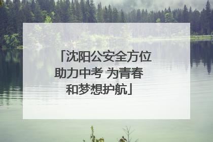 沈阳公安全方位助力中考 为青春和梦想护航