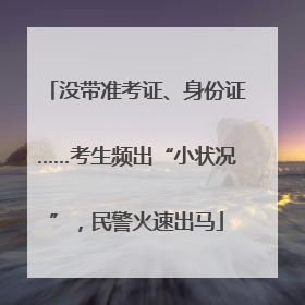 没带准考证、身份证……考生频出“小状况”，民警火速出马