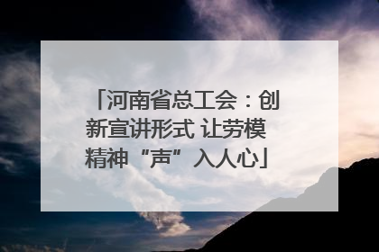 河南省总工会：创新宣讲形式 让劳模精神“声”入人心