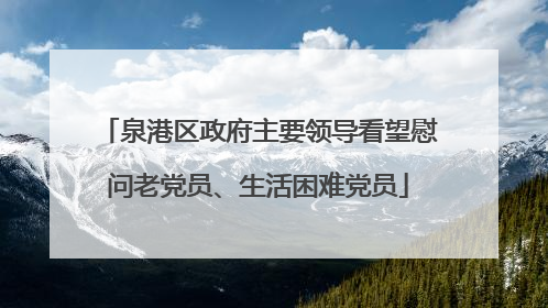 泉港区政府主要领导看望慰问老党员、生活困难党员