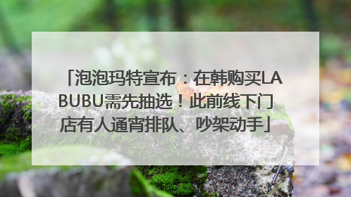 泡泡玛特宣布：在韩购买LABUBU需先抽选！此前线下门店有人通宵排队、吵架动手