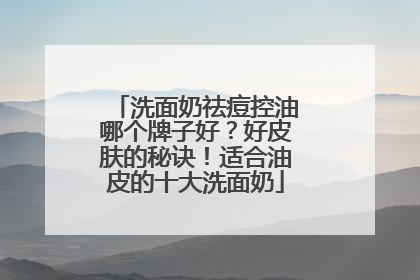 洗面奶祛痘控油哪个牌子好？好皮肤的秘诀！适合油皮的十大洗面奶