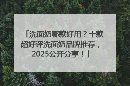 洗面奶哪款好用？十款超好评洗面奶品牌推荐，2025公开分享！