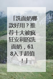 洗面奶哪款好用？推荐十大被疯狂安利的洗面奶，618入手超值！