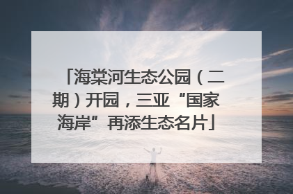 海棠河生态公园（二期）开园，三亚“国家海岸”再添生态名片
