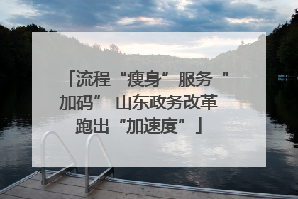 流程“瘦身”服务“加码” 山东政务改革跑出“加速度”