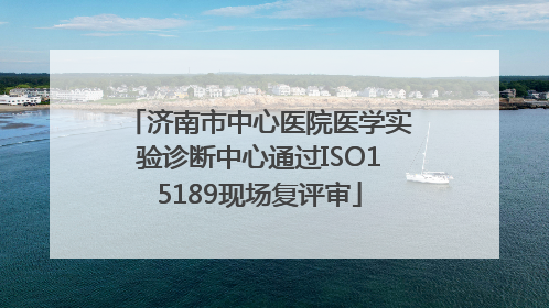 济南市中心医院医学实验诊断中心通过ISO15189现场复评审