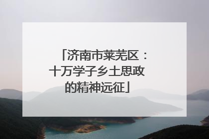 济南市莱芜区：十万学子乡土思政的精神远征