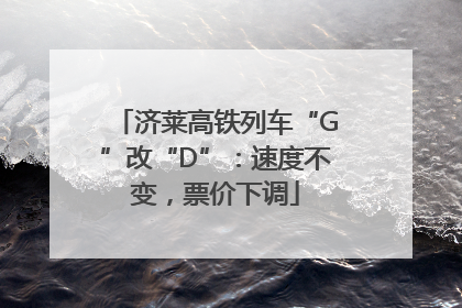 济莱高铁列车“G”改“D”：速度不变，票价下调