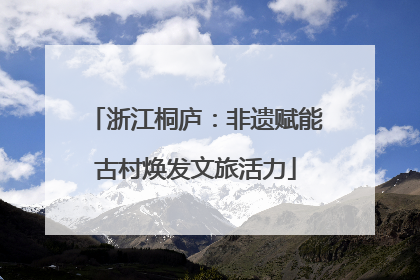 浙江桐庐：非遗赋能古村焕发文旅活力