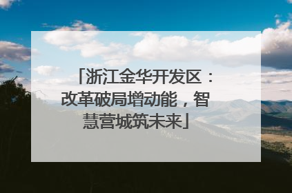 浙江金华开发区：改革破局增动能，智慧营城筑未来