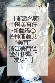 浙派名师中国美育行•新疆篇①芒种浙疆共“美育”，浙江美育经验在伊犁“发芽”