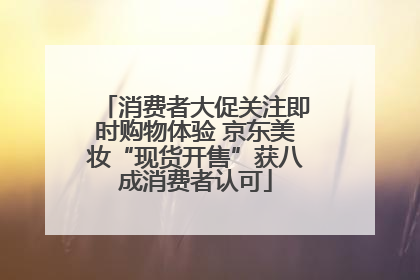 消费者大促关注即时购物体验 京东美妆“现货开售”获八成消费者认可