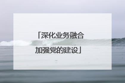 深化业务融合 加强党的建设