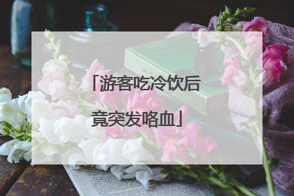 游客吃冷饮后竟突发咯血