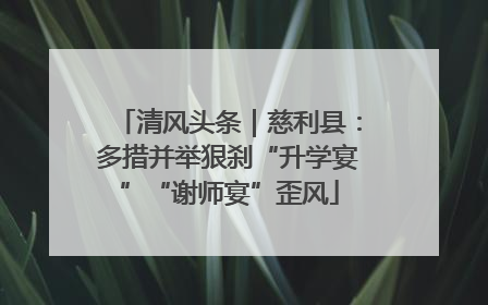 清风头条｜慈利县：多措并举狠刹“升学宴”“谢师宴”歪风