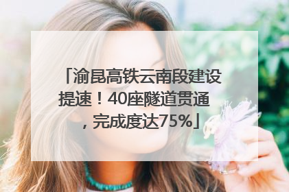 渝昆高铁云南段建设提速！40座隧道贯通，完成度达75%