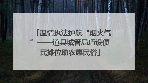 温情执法护航“烟火气”——道县城管局巧设便民摊位助农惠民俗