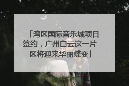 湾区国际音乐城项目签约，广州白云这一片区将迎来华丽蝶变