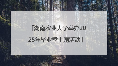 湖南农业大学举办2025年毕业季主题活动