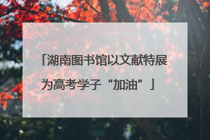湖南图书馆以文献特展为高考学子“加油”