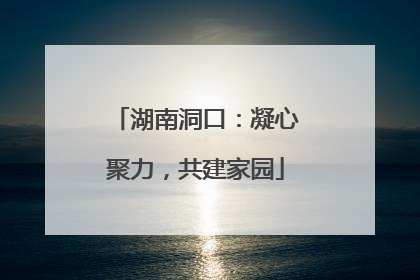 湖南洞口：凝心聚力，共建家园