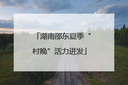 湖南邵东夏季“村晚”活力迸发