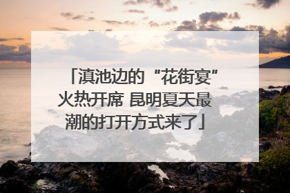 滇池边的“花街宴”火热开席 昆明夏天最潮的打开方式来了
