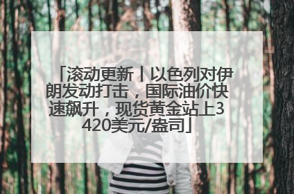 滚动更新丨以色列对伊朗发动打击，国际油价快速飙升，现货黄金站上3420美元/盎司