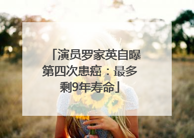 演员罗家英自曝第四次患癌：最多剩9年寿命