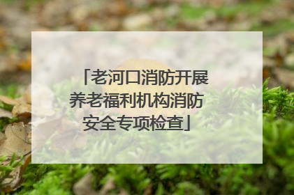 老河口消防开展养老福利机构消防安全专项检查