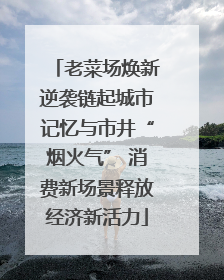 老菜场焕新逆袭链起城市记忆与市井“烟火气” 消费新场景释放经济新活力