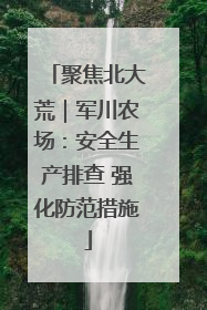 聚焦北大荒｜军川农场：安全生产排查 强化防范措施