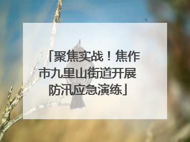 聚焦实战！焦作市九里山街道开展防汛应急演练